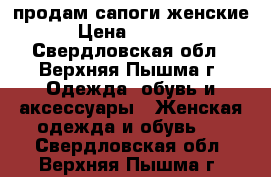 продам сапоги женские › Цена ­ 3 000 - Свердловская обл., Верхняя Пышма г. Одежда, обувь и аксессуары » Женская одежда и обувь   . Свердловская обл.,Верхняя Пышма г.